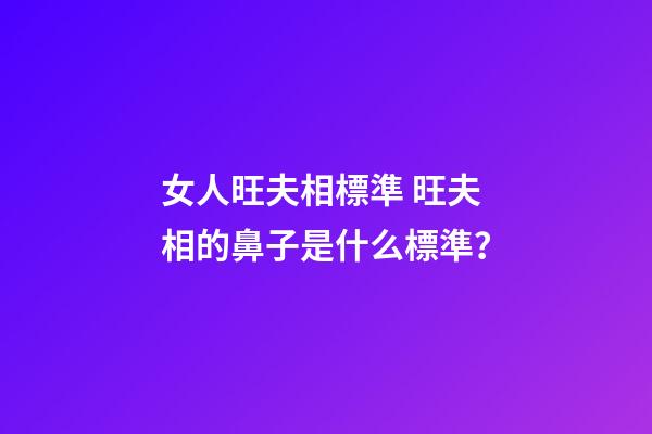 女人旺夫相標準 旺夫相的鼻子是什么標準？